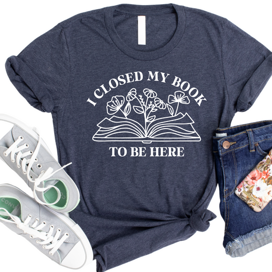 I Closed My Book to Be Here T-Shirt - Womans Funny Book Lover Shirt - Literary Graphic Tee - Gift for Readers - Cute Bookworm Apparel